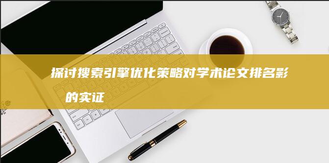 探讨搜索引擎优化策略对学术论文排名影响的实证研究