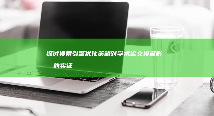 探讨搜索引擎优化策略对学术论文排名影响的实证研究