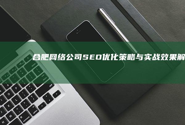 合肥网络公司SEO优化策略与实战效果解析